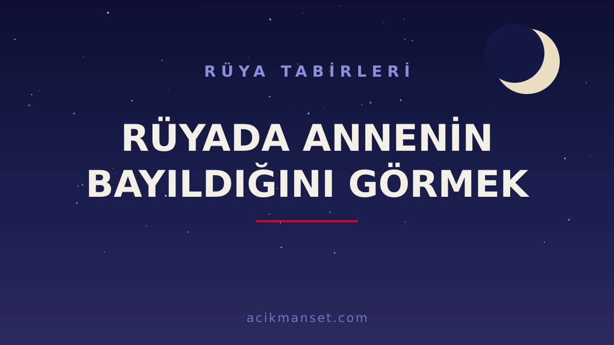 Rüyada annenin bayıldığını görmek ne anlama gelir? Dini yorumu, hayırlı mı ve psikolojik olarak ne demek?