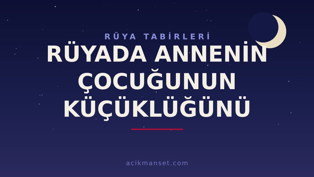 Rüyada annenin çocuğunun küçüklüğünü görmesi ne anlama gelir? Dini ve psikolojik yorumu nedir, hayırlı mıdır?