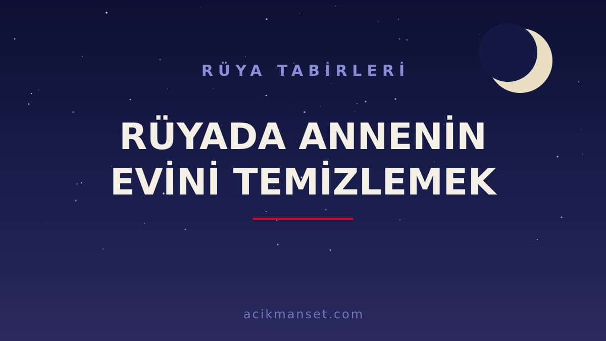 Rüyada annenin evini temizlemek ne anlama gelir? Ne demek, dini ve psikolojik yorumu nedir?