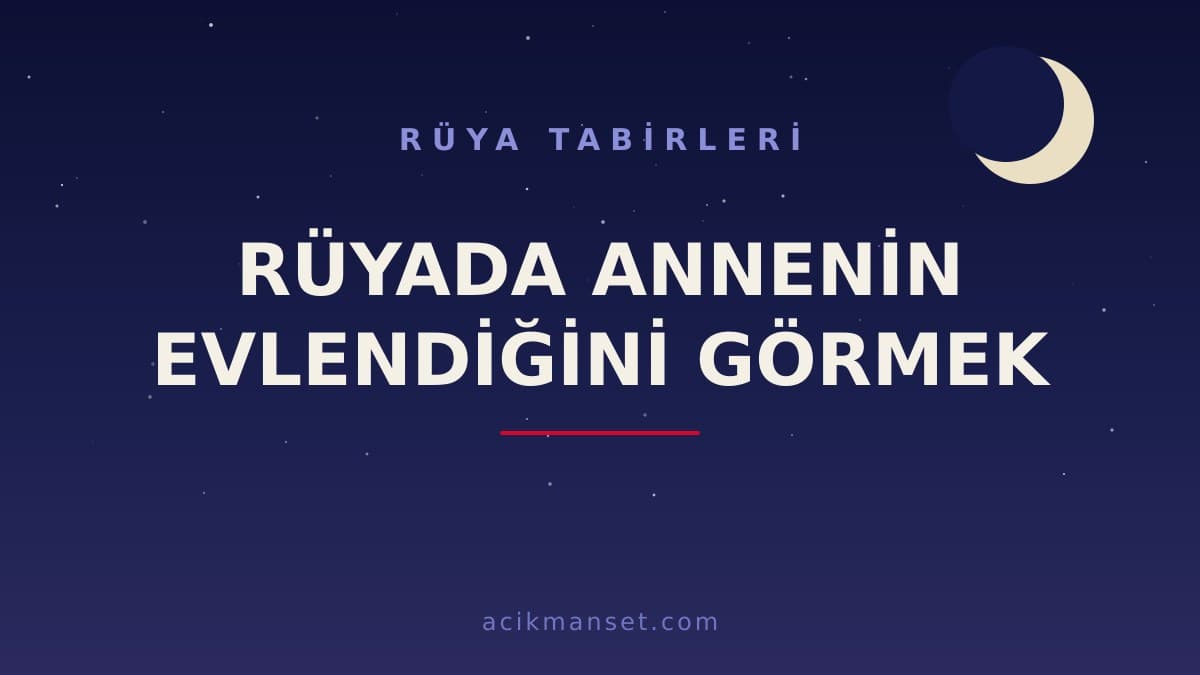 Rüyada annenin evlendiğini görmek ne anlama gelir, ne demek? Dini yorumu ve psikolojik anlamı nedir?