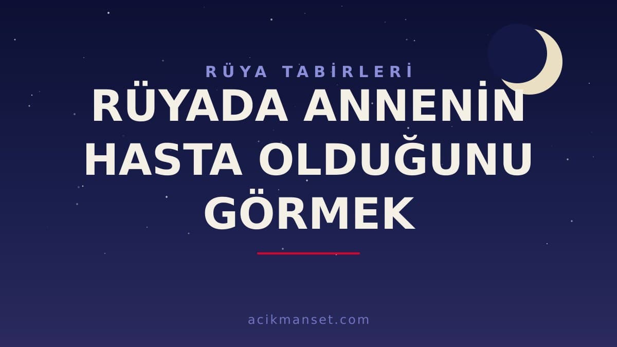 Rüyada annenin hasta olduğunu görmek ne anlama gelir? Dini anlamı, hayırlı yorumu ve psikolojik açıklaması nedir?
