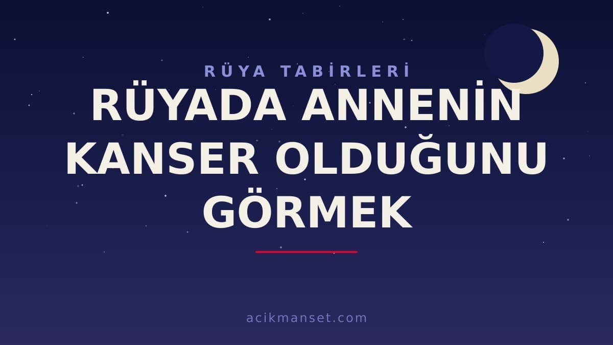 Rüyada annenin kanser olduğunu görmek ne anlama gelir, ne demek? Dini ve psikolojik yorumu nedir?