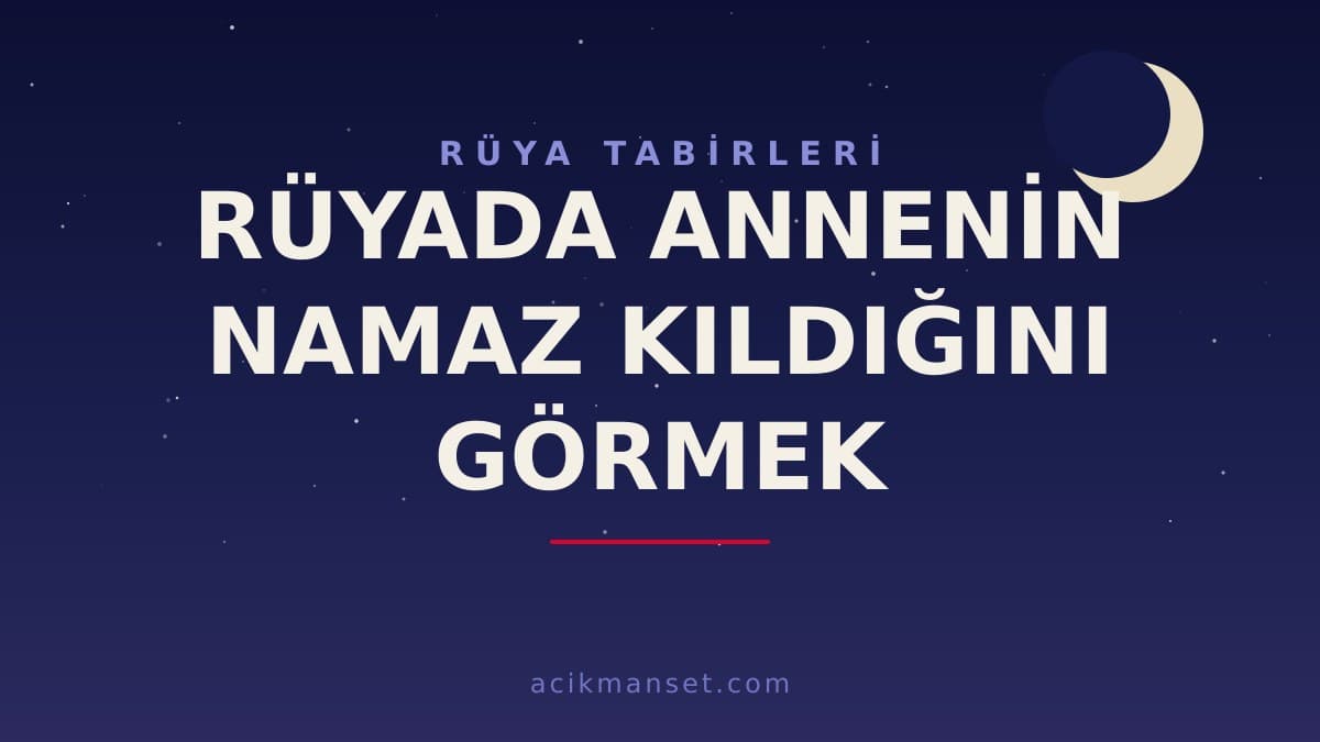 Rüyada annenin namaz kıldığını görmek ne anlama gelir? Dini anlamı, hayırlı yorumu ve psikolojik açıklaması nedir?
