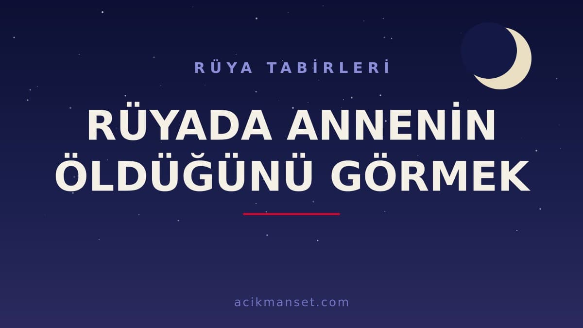 Rüyada annenin öldüğünü görmek ne anlama gelir? Dini yorumu, hayırlı mı ve psikolojik açıdan ne demek?