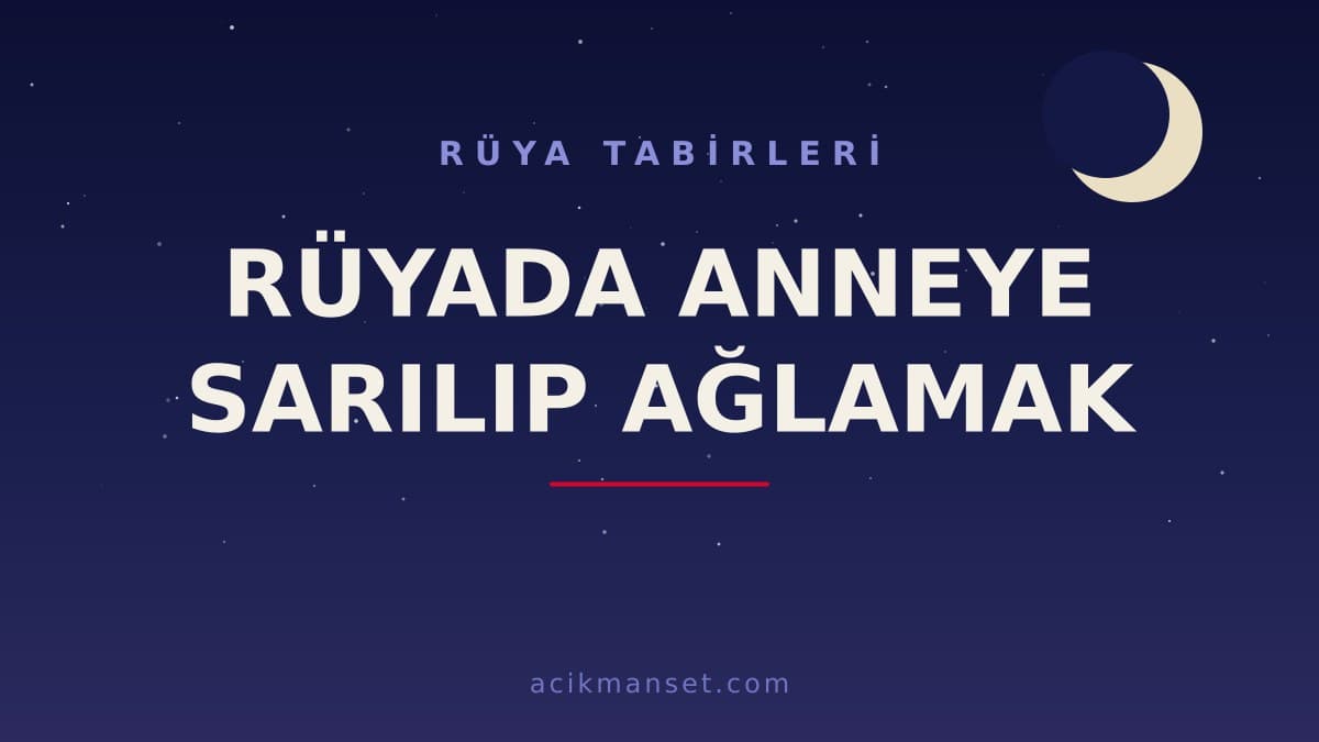 Rüyada anneye sarılıp ağlamak ne anlama gelir, ne demek? Dini ve psikolojik yorumu nedir?