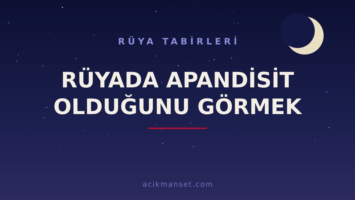 Rüyada apandisit olduğunu görmek ne anlama gelir, ne demek? Dini ve psikolojik yorumu nedir?