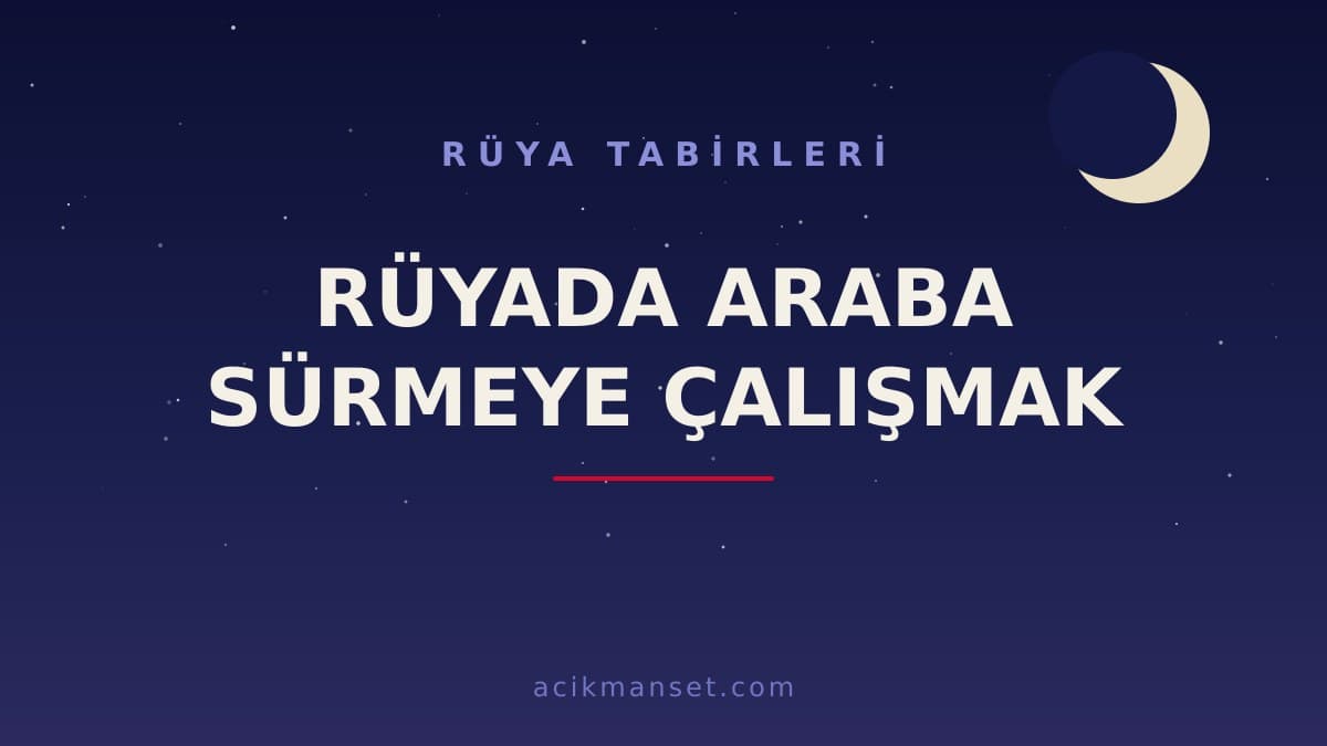 Rüyada araba sürmeye çalışmak ne anlama gelir? Dini yorumu, hayırlı sayılan durumlar ve psikolojik anlamı