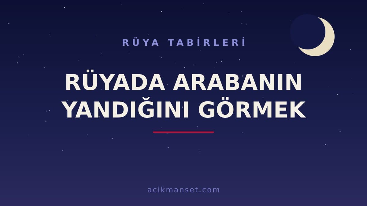 Rüyada arabanın yandığını görmek ne anlama gelir, ne demek? Dini ve psikolojik yorumu hayırlı mıdır?