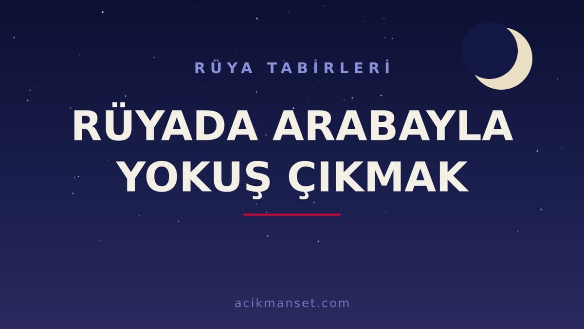 Rüyada arabayla yokuş çıkmak ne anlama gelir? Dini anlamı nedir, hayırlı mıdır ve psikolojik olarak nasıl yorumlanır?
