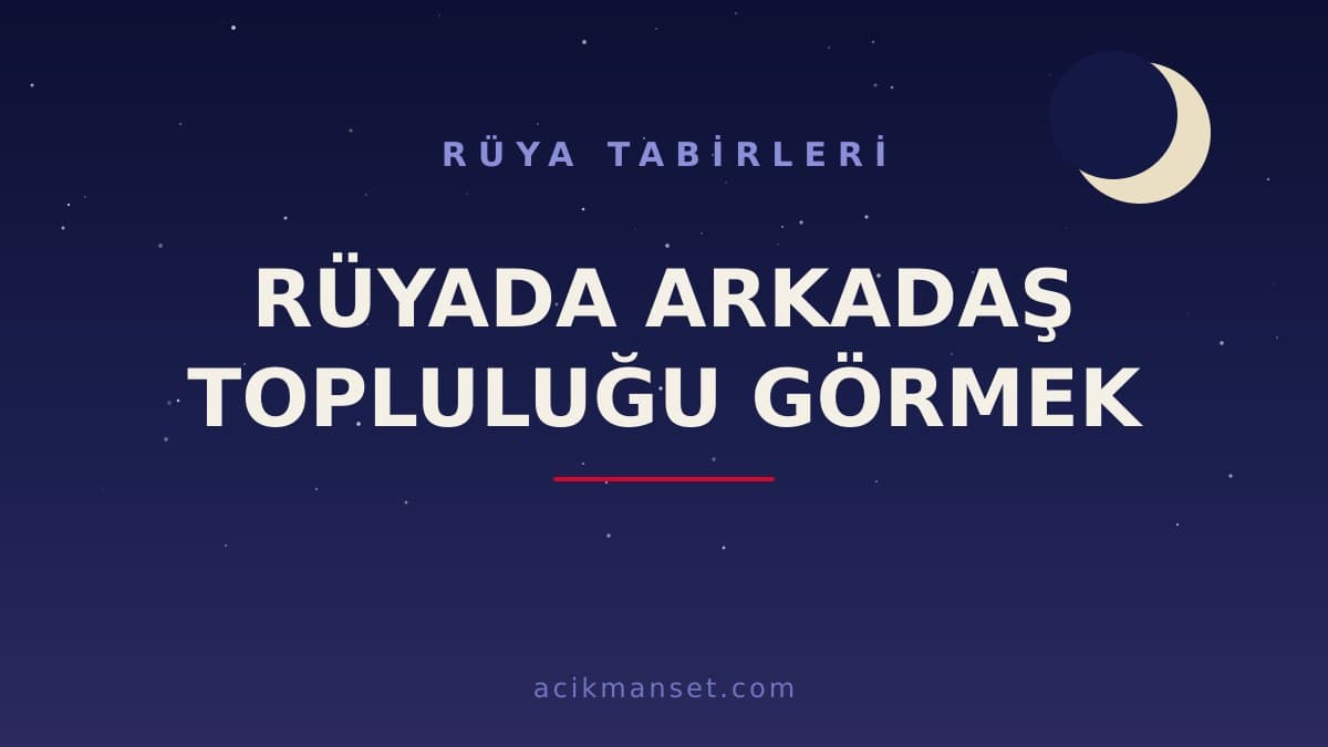 Rüyada arkadaş topluluğu görmek ne anlama gelir? Dini anlamı, hayırlı yorumu ve psikolojik açıklaması nedir?