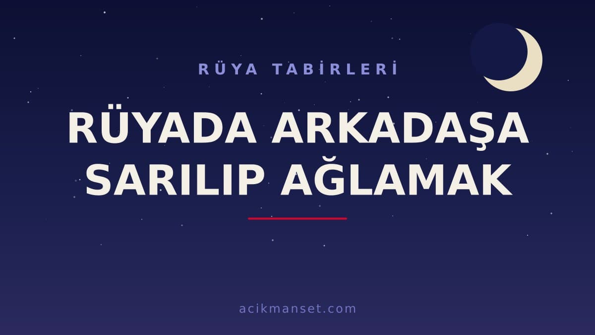 Rüyada arkadaşa sarılıp ağlamak ne anlama gelir, ne demek? Dini yorumu hayırlı mıdır, psikolojik olarak nasıl açıklanır?
