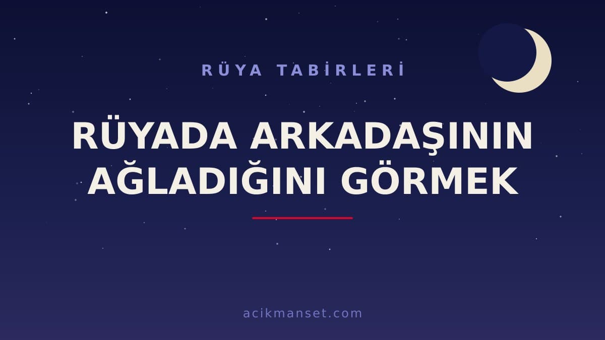 Rüyada arkadaşının ağladığını görmek ne anlama gelir, ne demek? Dini yorumu ve hayırlı sayılır mı?