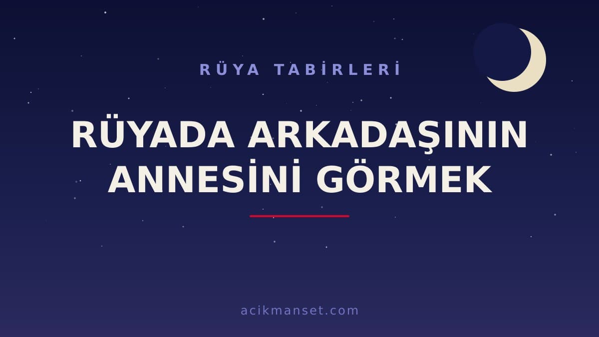 Rüyada arkadaşının annesini görmek ne anlama gelir, ne demek? Dini ve psikolojik yorumu nedir?