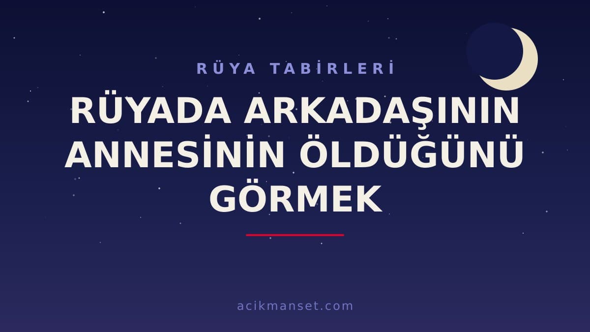 Rüyada arkadaşının annesinin öldüğünü görmek ne anlama gelir, ne demek? Dini ve psikolojik yorumu hayırlı mıdır?