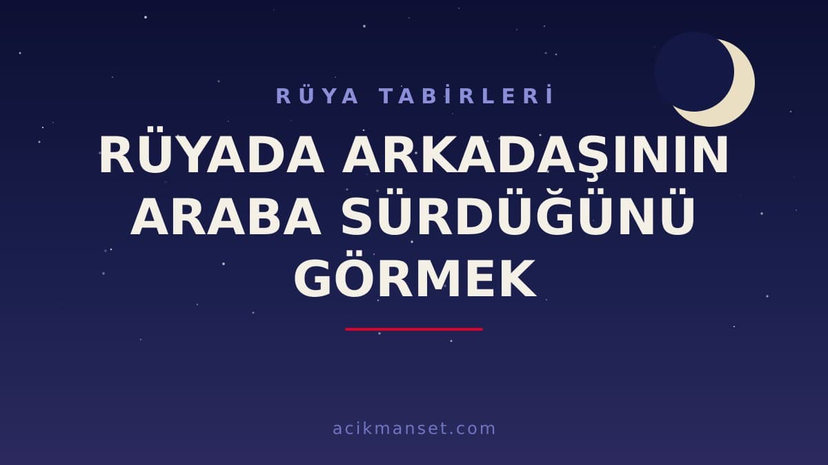 Rüyada arkadaşının araba sürdüğünü görmek ne anlama gelir? Dini yorumu, hayırlı sayılan durumlar ve psikolojik anlamı