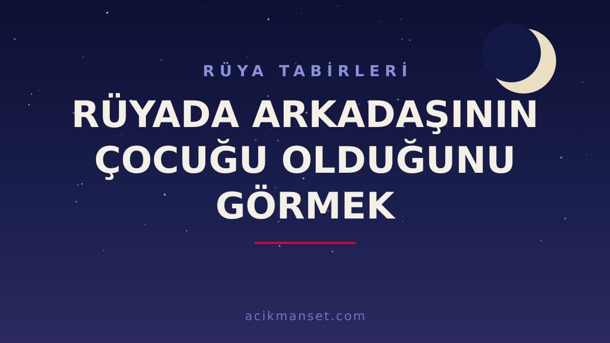 Rüyada arkadaşının çocuğu olduğunu görmek ne anlama gelir? Dini ve psikolojik yorumu nedir, hayırlı mıdır?