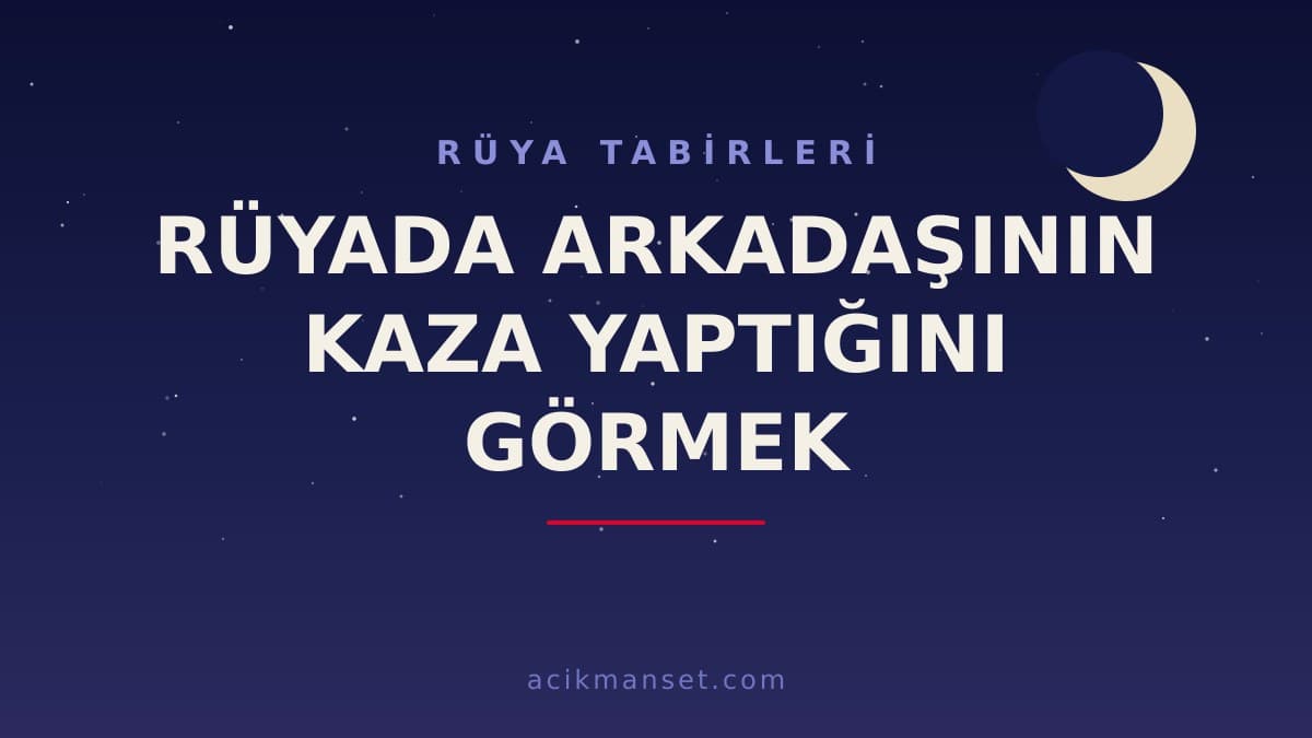 Rüyada arkadaşının kaza yaptığını görmek ne anlama gelir, ne demek? Dini ve psikolojik yorumu hayırlı mıdır?
