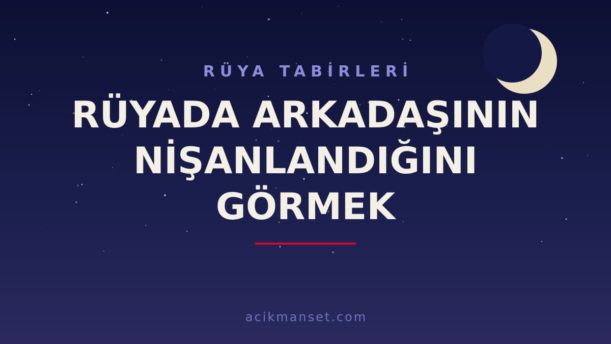 Rüyada arkadaşının nişanlandığını görmek ne anlama gelir, hayırlı mıdır? Dini ve psikolojik yorumu nedir?