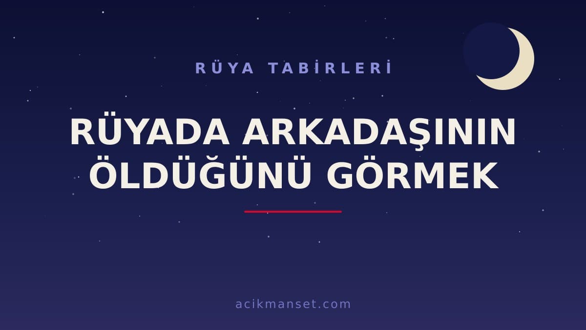 Rüyada arkadaşının öldüğünü görmek ne anlama gelir? Dini anlamı ve psikolojik yorumu nedir?