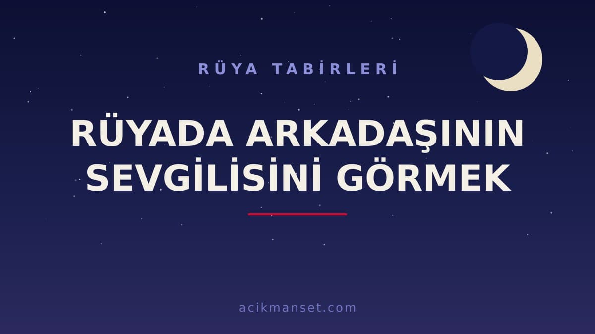 Rüyada arkadaşının sevgilisini görmek ne anlama gelir? Rüya dini ve psikolojik olarak nasıl yorumlanır?