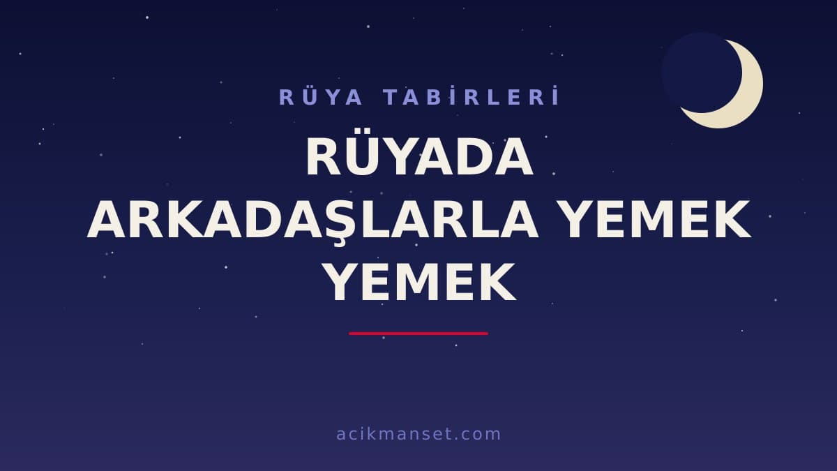 Rüyada arkadaşlarla yemek yemek ne anlama gelir, ne demek? Dini yorumu hayırlı mıdır, psikolojik olarak neye işaret eder?