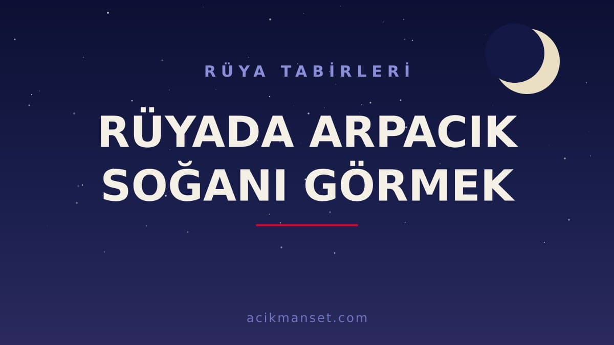 Rüyada arpacık soğanı görmek ne anlama gelir, ne demek? Dini yorumu hayırlı mıdır, psikolojik olarak nasıl yorumlanır?