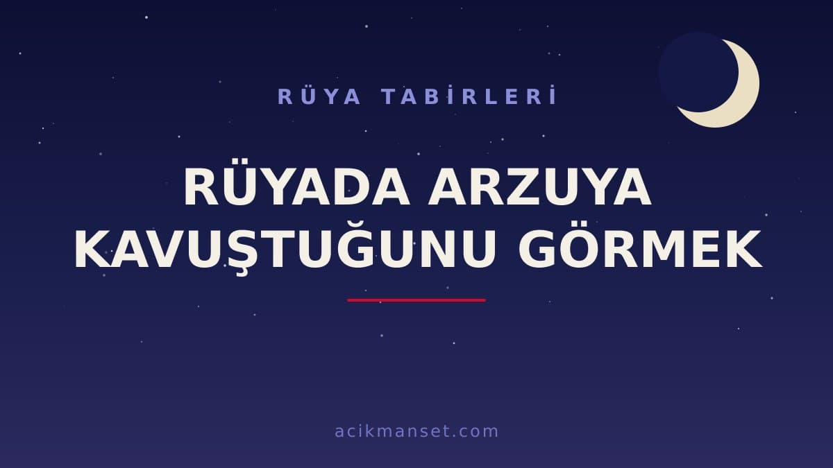 Rüyada arzuya kavuştuğunu görmek ne anlama gelir? Ne demek, dini anlamı nedir ve hayırlı mıdır?