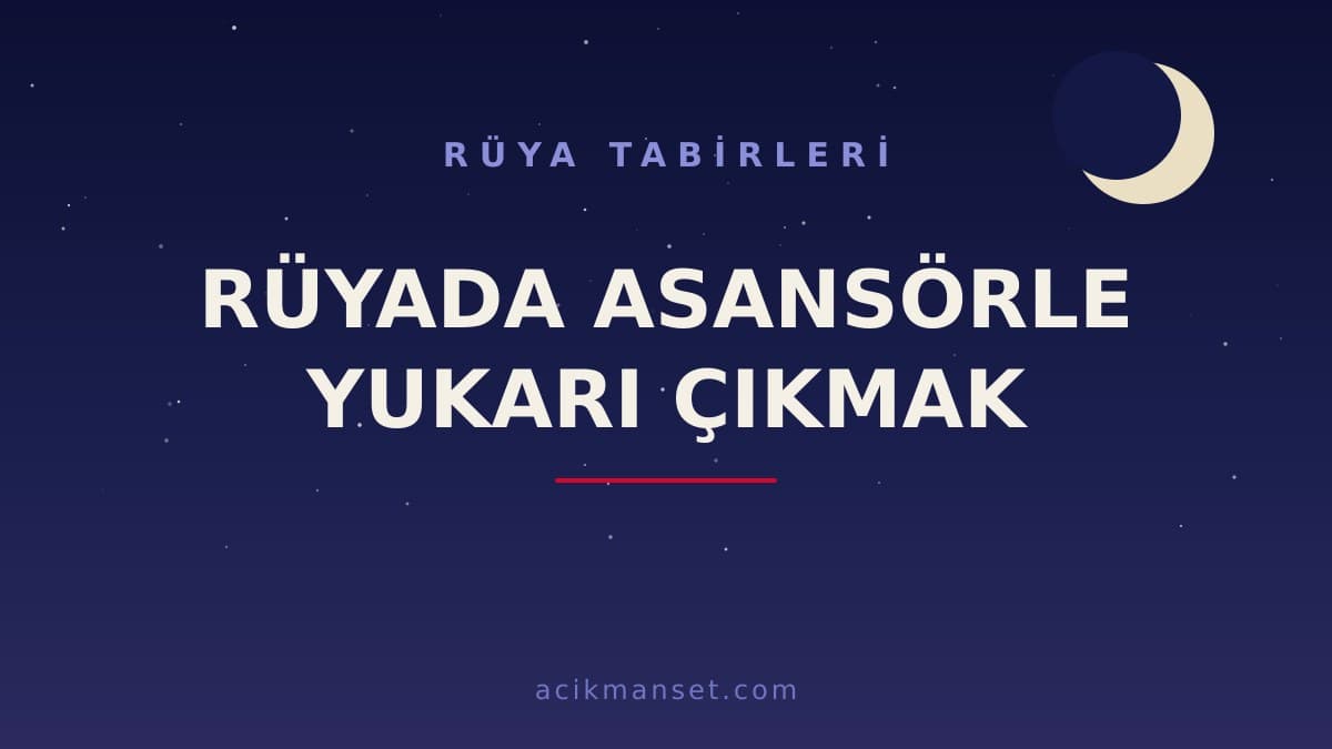 Rüyada asansörle yukarı çıkmak ne anlama gelir? Dini yorumu, hayırlı mı ve psikolojik anlamı nedir?