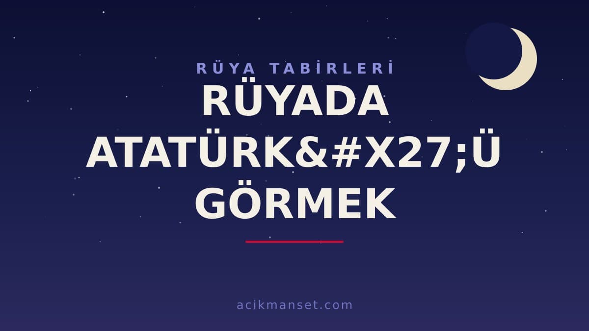 Rüyada Atatürk'ü görmek ne anlama gelir, ne demek? Dinî ve psikolojik yorumu hayırlı mıdır?
