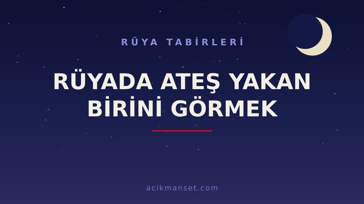 Rüyada ateş yakan birini görmek ne anlama gelir? Dini anlamı, hayırlı yorumları ve psikolojik yorumu