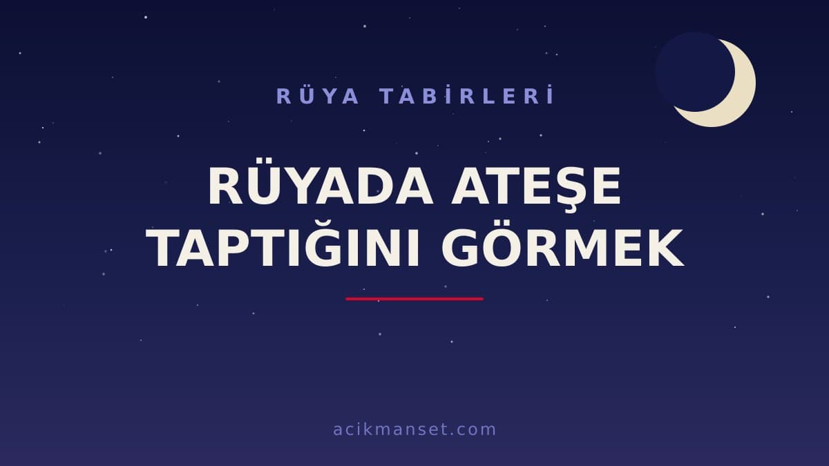 Rüyada ateşe taptığını görmek ne anlama gelir, ne demek? Dini anlamı, hayırlı yorumu ve psikolojik açıklaması