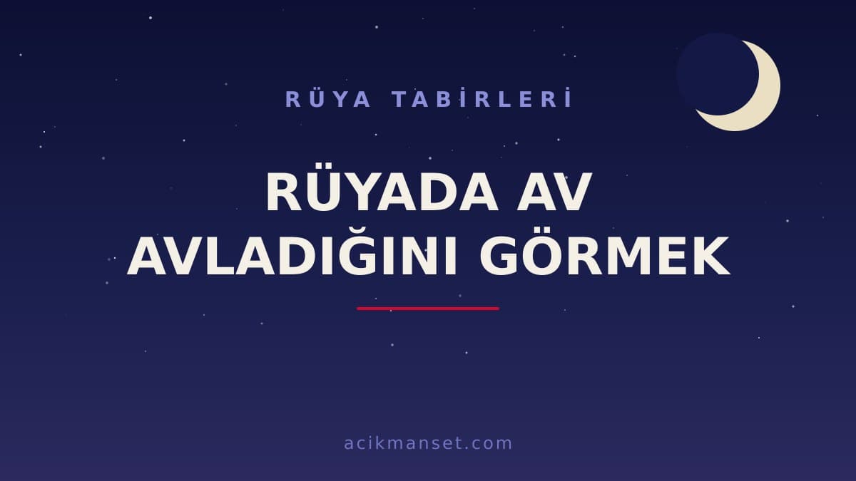 Rüyada av avladığını görmek ne anlama gelir, ne demek? Dini ve psikolojik yorumu hayırlı mıdır?