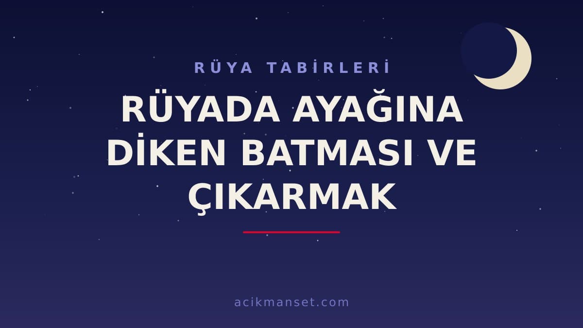 Rüyada ayağına diken batması ve çıkarmak ne anlama gelir, ne demek? Dini ve psikolojik açıdan hayra mı işaret eder?