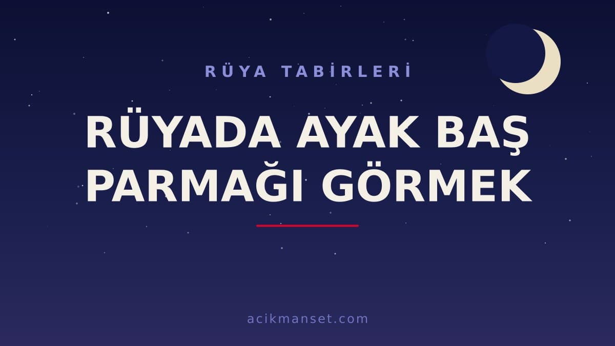 Rüyada ayak baş parmağı görmek ne anlama gelir, ne demek? Dini ve psikolojik açıdan hayırlı mı yorumlanır?