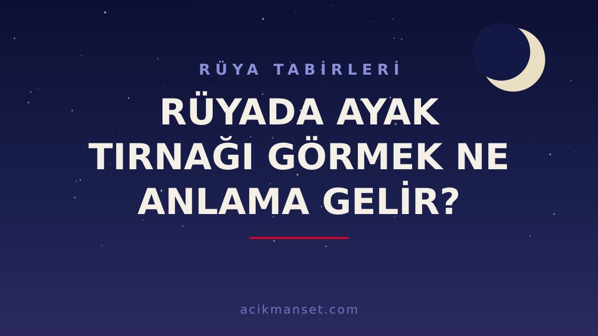 Rüyada ayak tırnağı görmek ne anlama gelir? Ayak tırnağı rüyası ne demek, hayırlı mı, dini ve psikolojik yorumu nedir?