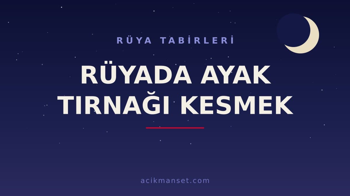Rüyada ayak tırnağı kesmek ne anlama gelir, ne demek? Dini ve psikolojik yorumu