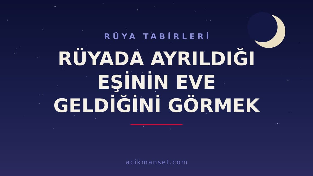 Rüyada ayrıldığı eşinin eve geldiğini görmek ne anlama gelir, ne demek? Bu rüya hayırlı mı, dini ve psikolojik yorumu nedir?