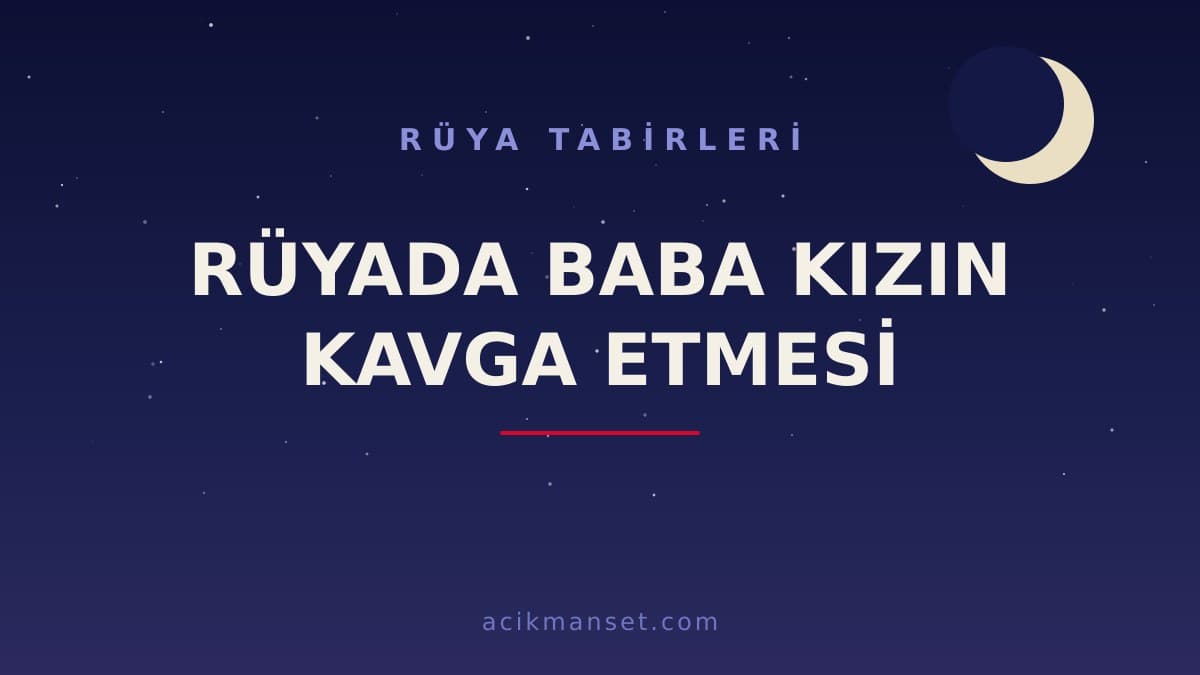 Rüyada baba kızın kavga etmesi ne anlama gelir, hayırlı mıdır? Dini ve psikolojik yorumu ne söylüyor?