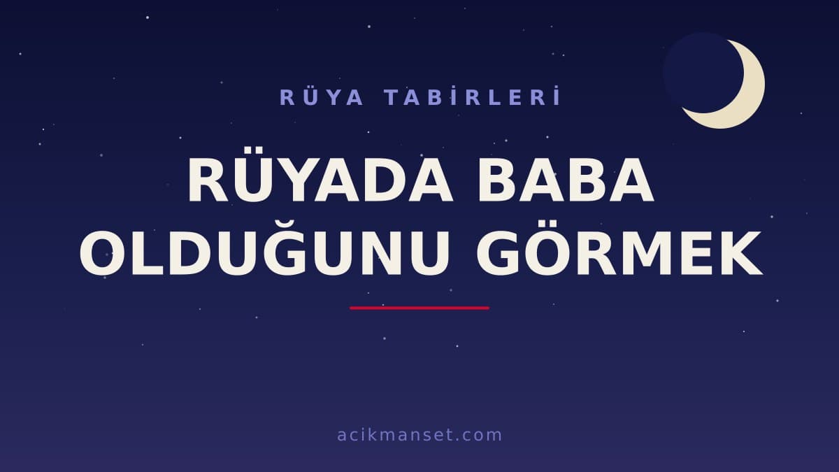 Rüyada baba olduğunu görmek ne anlama gelir ve ne demek? Baba olma rüyası hayırlı mı, dini ve psikolojik olarak nasıl yorumlanır?