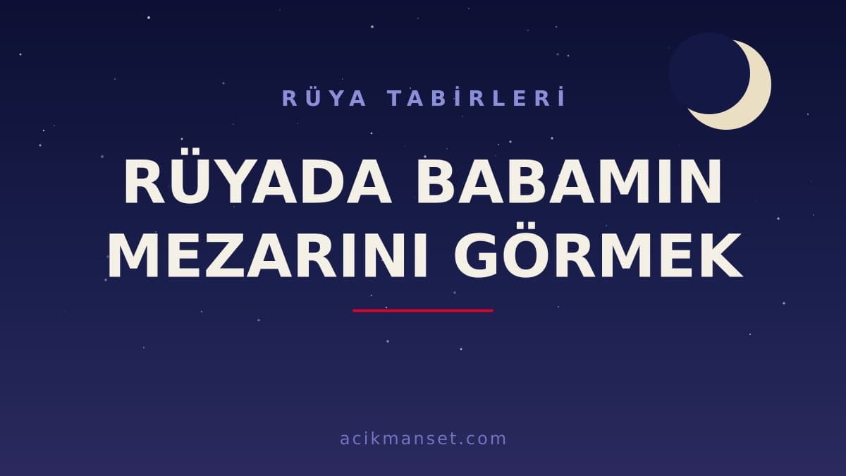 Rüyada babamın mezarını görmek ne anlama gelir, ne demek, hayırlı mı ve dini ile psikolojik yorumu nedir?