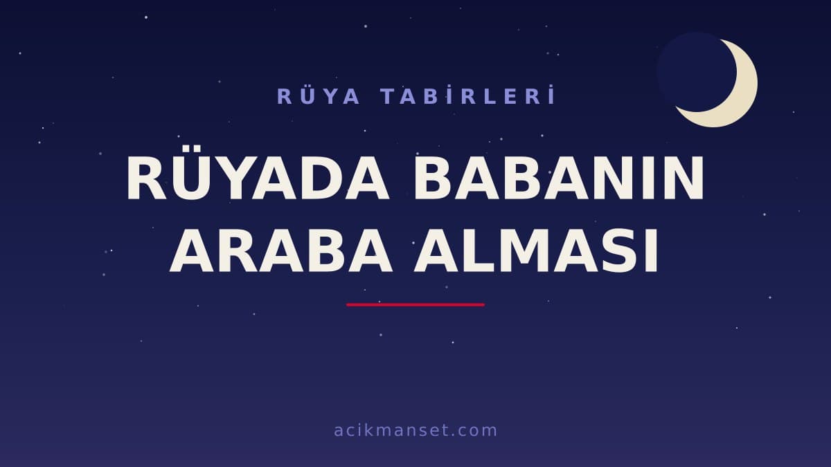Rüyada babanın araba alması ne anlama gelir, ne demek? Bu rüya hayırlı mıdır, dini ve psikolojik yorumu nedir?