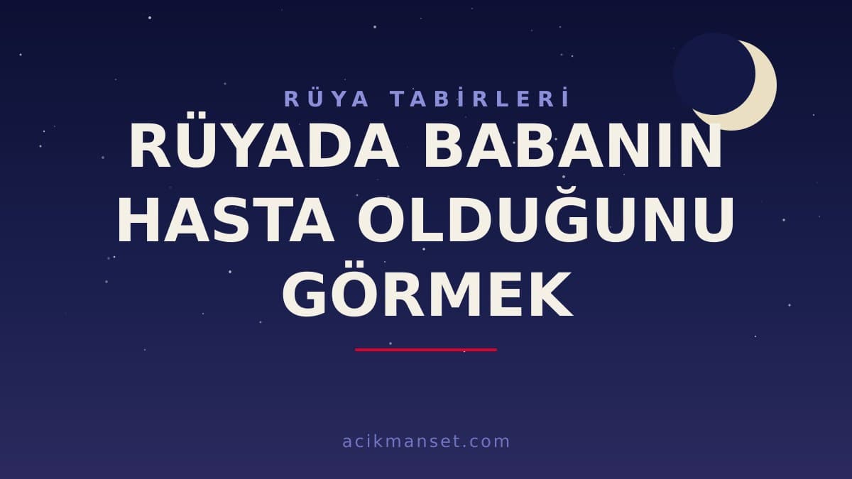 Rüyada babanın hasta olduğunu görmek ne anlama gelir, ne demek? Hayırlı mıdır, dini ve psikolojik yorumu nedir?