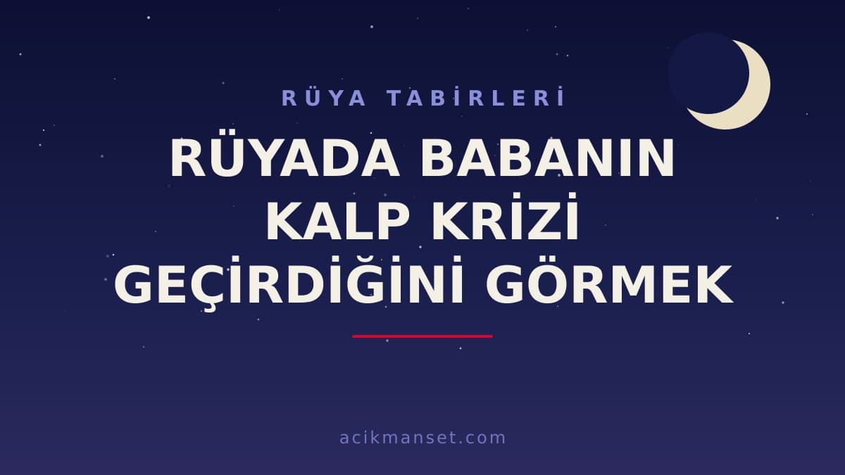 Rüyada babanın kalp krizi geçirdiğini görmek ne anlama gelir ve ne demek? Bu rüyanın dini, psikolojik yorumu nedir, hayırlı mı yoksa uyarı mı?