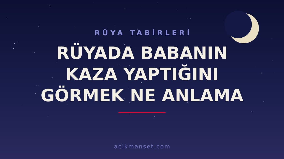 Rüyada babanın kaza yaptığını görmek ne anlama gelir, ne demek? Dini ve psikolojik yorumu