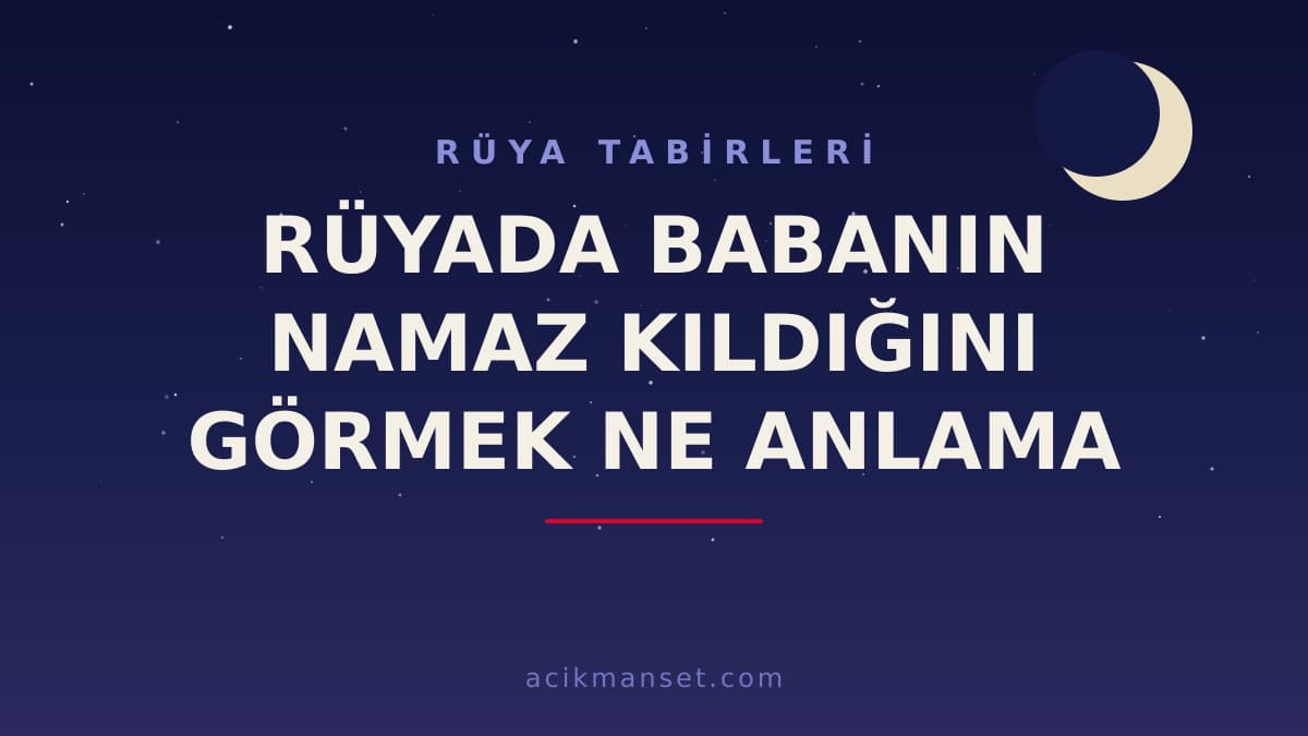 Rüyada babanın namaz kıldığını görmek ne anlama gelir? Bu rüya hayırlı mı, neye işaret eder?