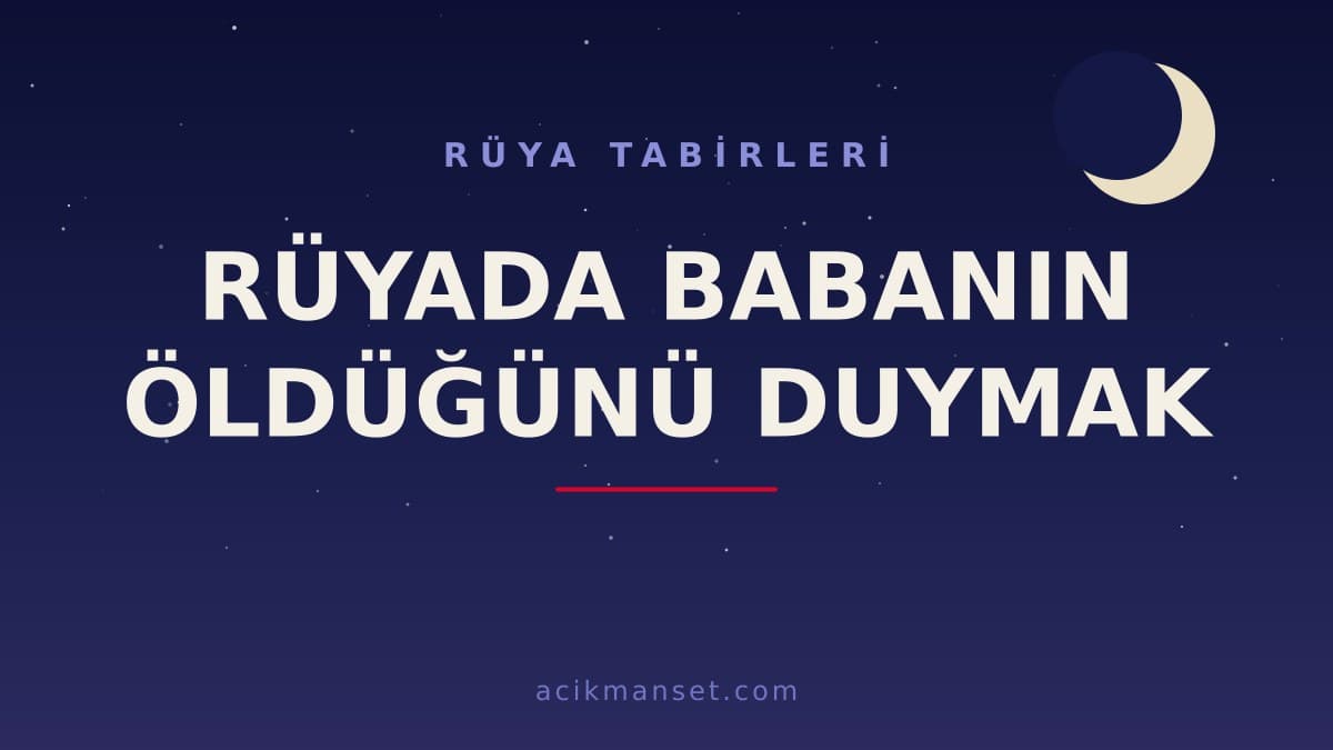 Rüyada babanın öldüğünü duymak ne anlama gelir, ne demektir? Dini ve psikolojik olarak nasıl yorumlanır?