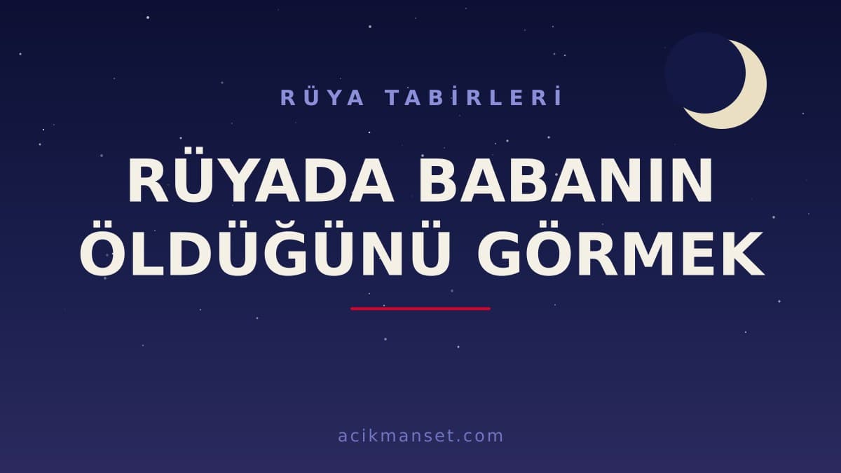 Rüyada babanın öldüğünü görmek ne anlama gelir, ne demek? Dini ve psikolojik yorumu nasıl yapılır?