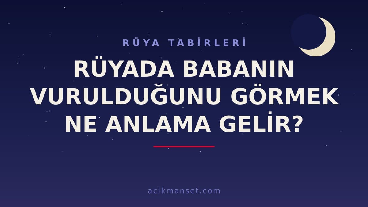 Rüyada babanın vurulduğunu görmek ne anlama gelir, ne demek? Dini ve psikolojik yorumu