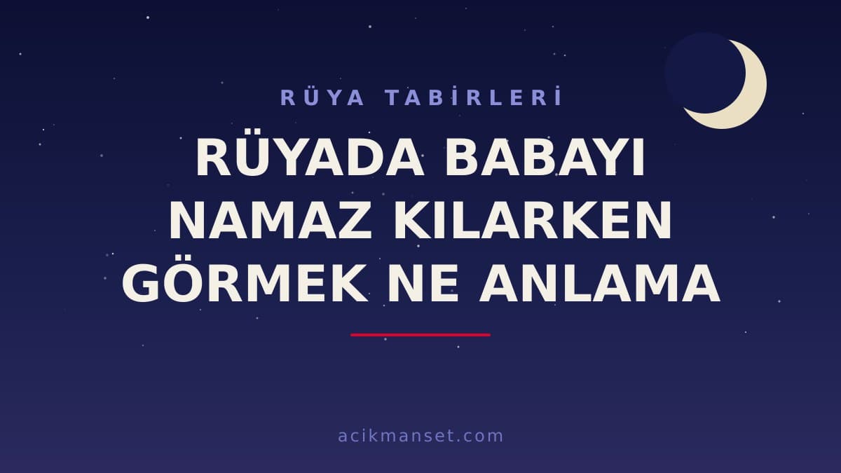 Rüyada babayı namaz kılarken görmek ne anlama gelir? Babanın namaz kıldığını görmek hayırlı mı, neye işaret eder?
