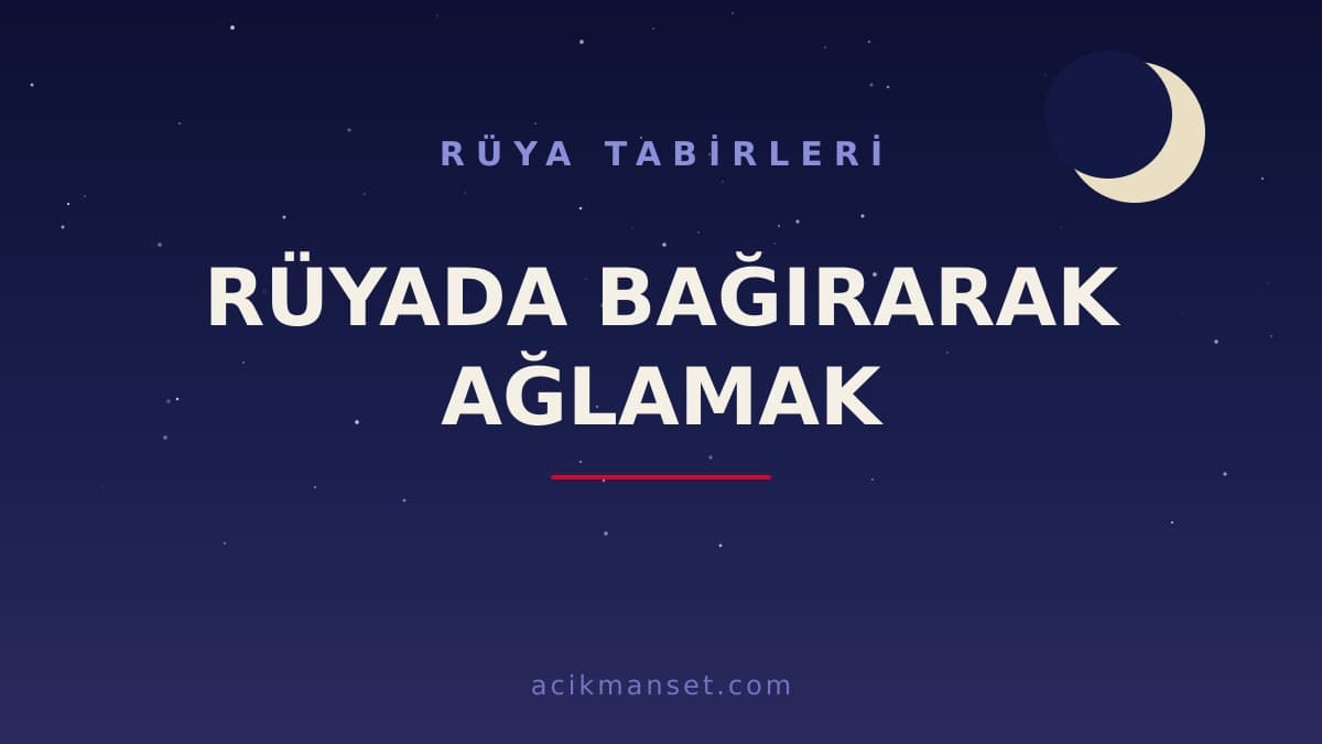 Rüyada bağırarak ağlamak ne anlama gelir, ne demek? Dini ve psikolojik yoruma göre hayırlı mıdır?